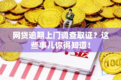 南康网贷逾期上门调查取证？这些事儿你得知道！