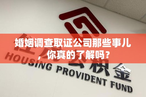 南康婚姻调查取证公司那些事儿，你真的了解吗？