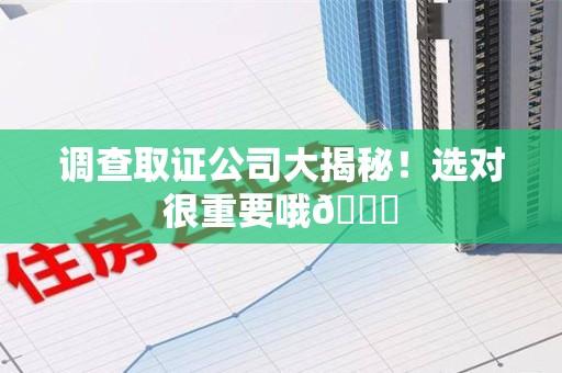 南康调查取证公司大揭秘！选对很重要哦😎