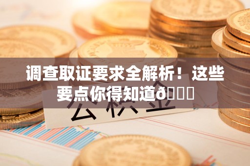 南康调查取证要求全解析！这些要点你得知道😎