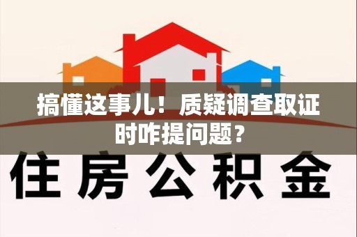 南康搞懂这事儿!质疑调查取证时咋提问题? 南康搞懂这事儿!质疑调查取证时咋提问题?