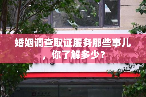 南康婚姻调查取证服务那些事儿，你了解多少？