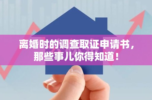 南康离婚时的调查取证申请书，那些事儿你得知道！
