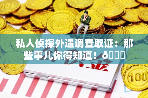 南康私人侦探外遇调查取证：那些事儿你得知道！😎