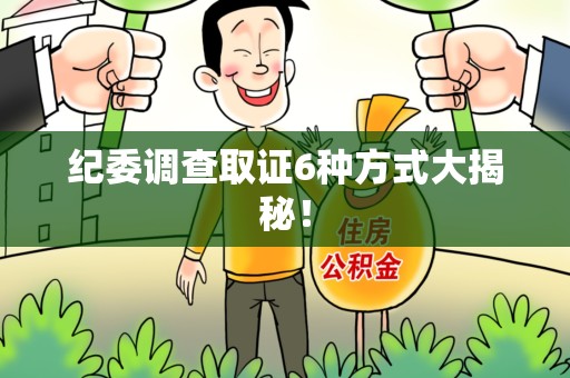 南康纪委调查取证6种方式大揭秘! 南康纪委调查取证6种方式大揭秘!