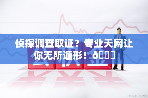南康侦探调查取证？专业天网让你无所遁形！😎