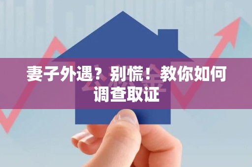 南康妻子外遇?别慌!教你如何调查取证 南康妻子外遇?别慌!教你如何调查取证