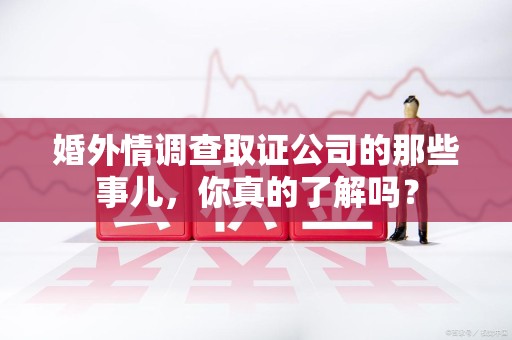 南康婚外情调查取证公司的那些事儿，你真的了解吗？