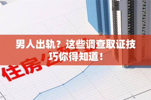 南康男人出轨？这些调查取证技巧你得知道！