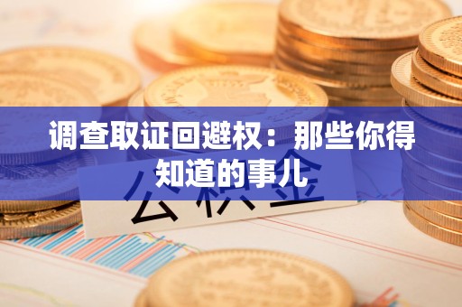 南康调查取证回避权：那些你得知道的事儿