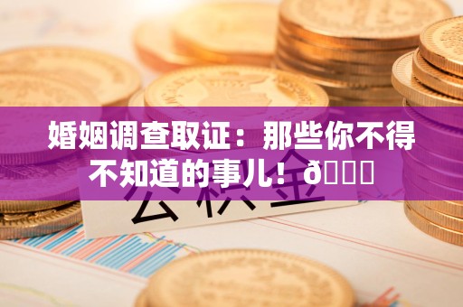 南康婚姻调查取证：那些你不得不知道的事儿！😎