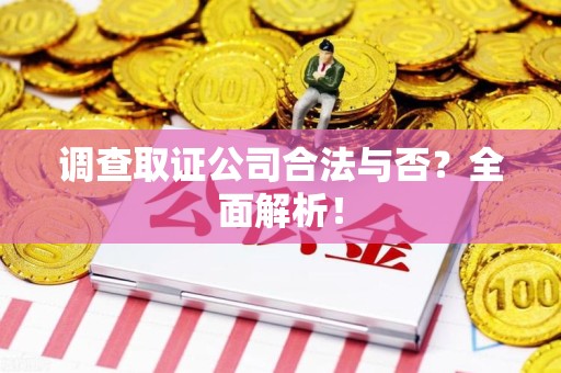 南康调查取证公司合法与否？全面解析！