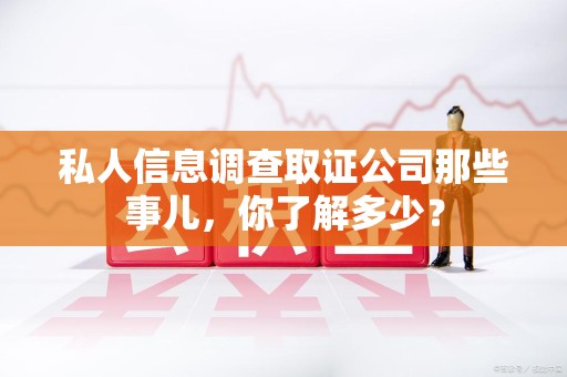南康私人信息调查取证公司那些事儿，你了解多少？