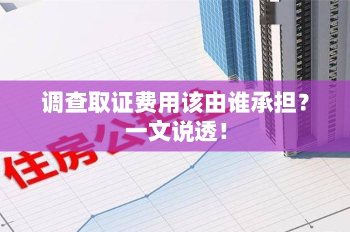 南康调查取证费用该由谁承担？一文说透！