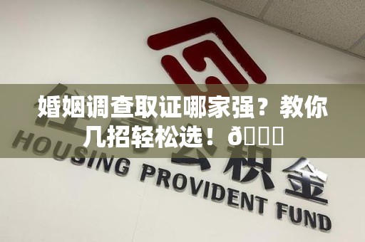 南康婚姻调查取证哪家强？教你几招轻松选！😎