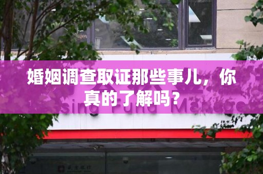 南康婚姻调查取证那些事儿，你真的了解吗？