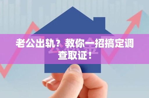 南康老公出轨？教你一招搞定调查取证！