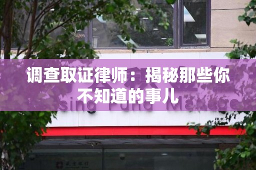 南康调查取证律师：揭秘那些你不知道的事儿