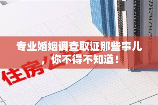 南康专业婚姻调查取证那些事儿，你不得不知道！