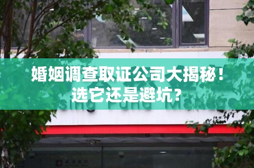 南康婚姻调查取证公司大揭秘！选它还是避坑？