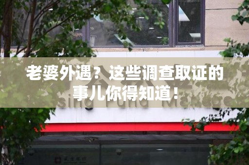 南康老婆外遇？这些调查取证的事儿你得知道！