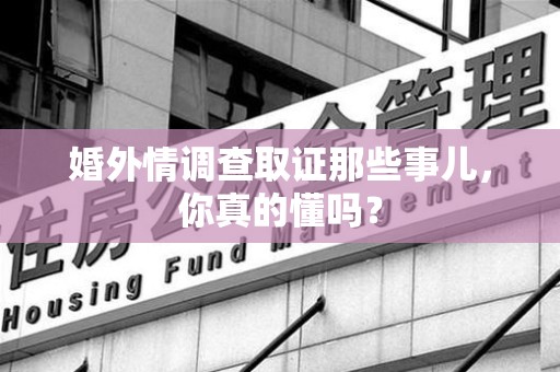 南康婚外情调查取证那些事儿，你真的懂吗？