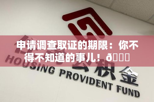 南康申请调查取证的期限:你不得不知道的事儿!😎 南康申请调查取证的期限:你不得不知道的事儿!😎