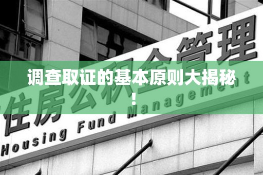 南康调查取证的基本原则大揭秘！