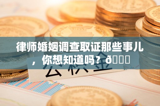 南康律师婚姻调查取证那些事儿，你想知道吗？😎