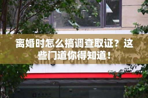南康离婚时怎么搞调查取证？这些门道你得知道！