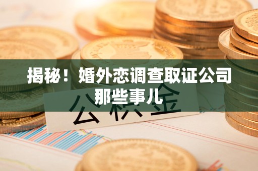 南康揭秘！婚外恋调查取证公司那些事儿