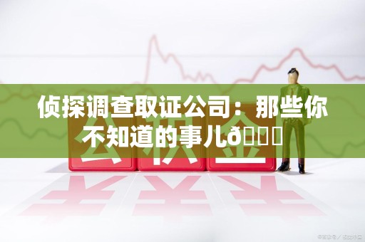 南康侦探调查取证公司：那些你不知道的事儿😎