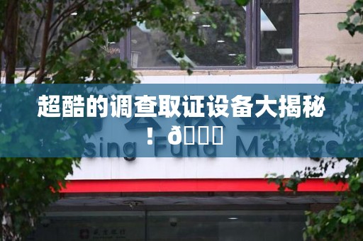 南康超酷的调查取证设备大揭秘！😎