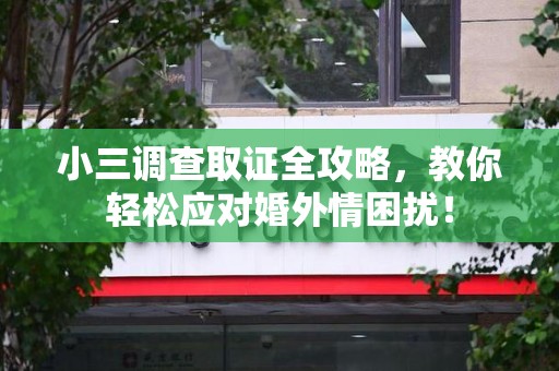 南康小三调查取证全攻略，教你轻松应对婚外情困扰！