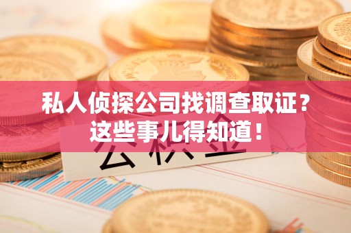 南康私人侦探公司找调查取证？这些事儿得知道！