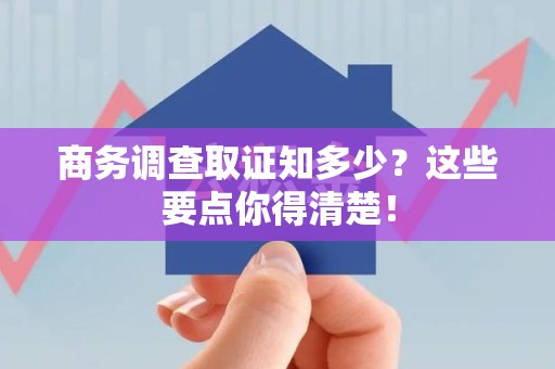 南康商务调查取证知多少？这些要点你得清楚！