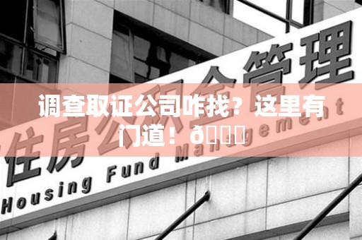 南康调查取证公司咋找？这里有门道！😎