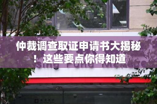南康仲裁调查取证申请书大揭秘！这些要点你得知道