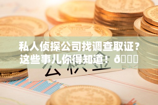 南康私人侦探公司找调查取证？这些事儿你得知道！😎